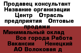 Продавец-консультант › Название организации ­ Центр › Отрасль предприятия ­ Оптовые продажи › Минимальный оклад ­ 20 000 - Все города Работа » Вакансии   . Ненецкий АО,Волоковая д.